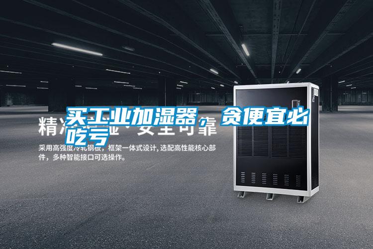 买工业加湿器,贪便宜必吃亏