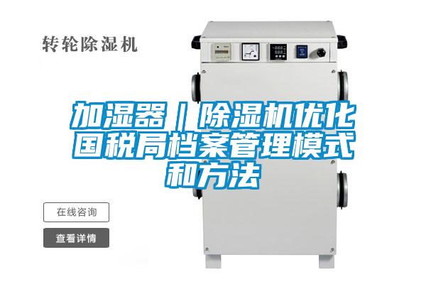 加湿器|除湿机优化国税局档案管理模式和方法