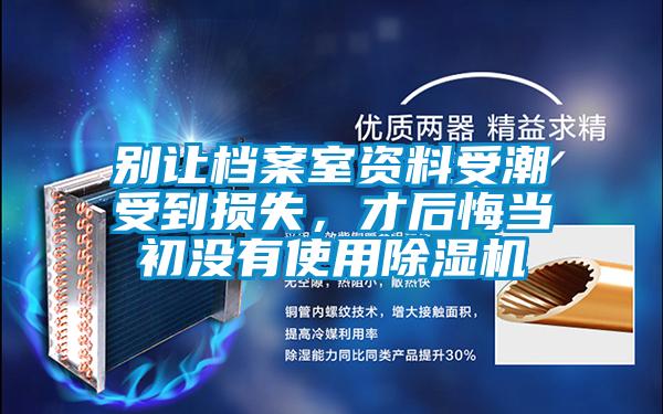 别让档案室资料受潮受到损失,才后悔当初没有使用除湿机