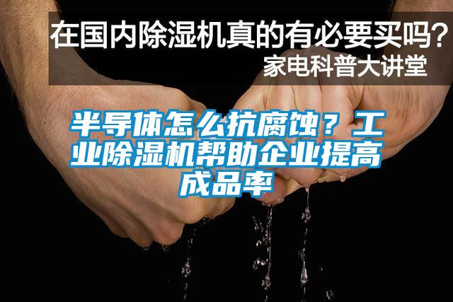 半导体怎么抗腐蚀?工业除湿机帮助企业提高成品率