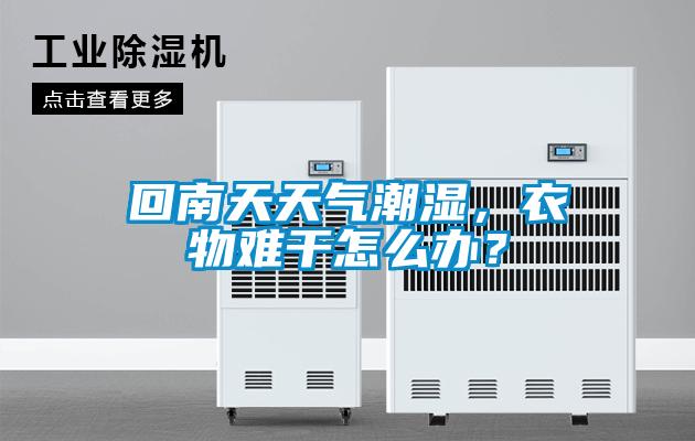 回南天天气潮湿,衣物难干怎么办?