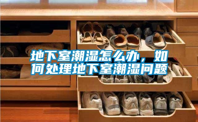 地下室潮湿怎么办,如何处理地下室潮湿问题