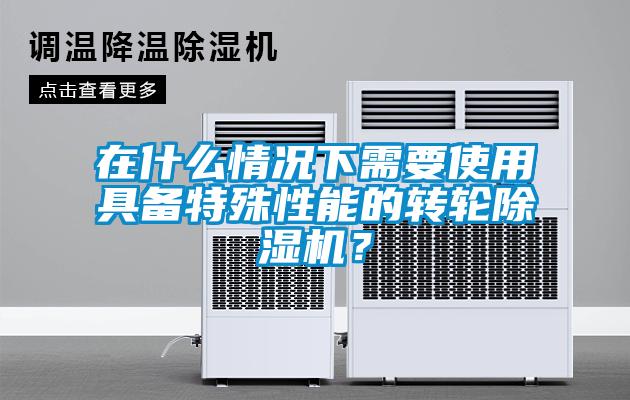 在什么情况下需要使用具备特殊性能的转轮除湿机?