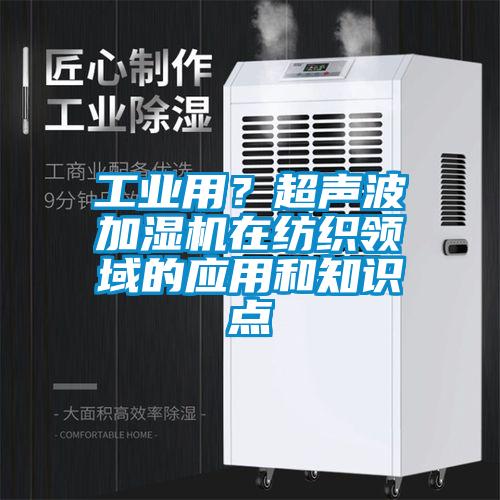 工业用?超声波加湿机在纺织领域的应用和知识点