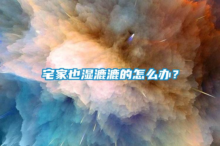 宅家也湿漉漉的怎么办?