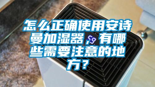 怎么正确使用安诗曼加湿器,有哪些需要注意的地方?