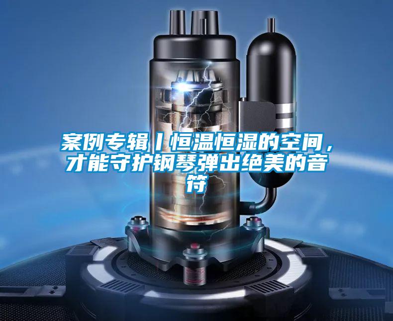 案例专辑丨恒温恒湿的空间,才能守护钢琴弹出绝美的音符