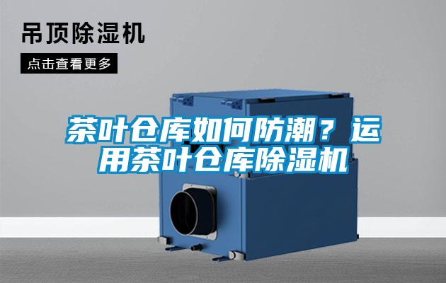茶叶仓库如何防潮?运用茶叶仓库除湿机