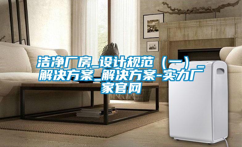 洁净厂房_设计规范(一)_解决方案_解决方案-实力厂家官网