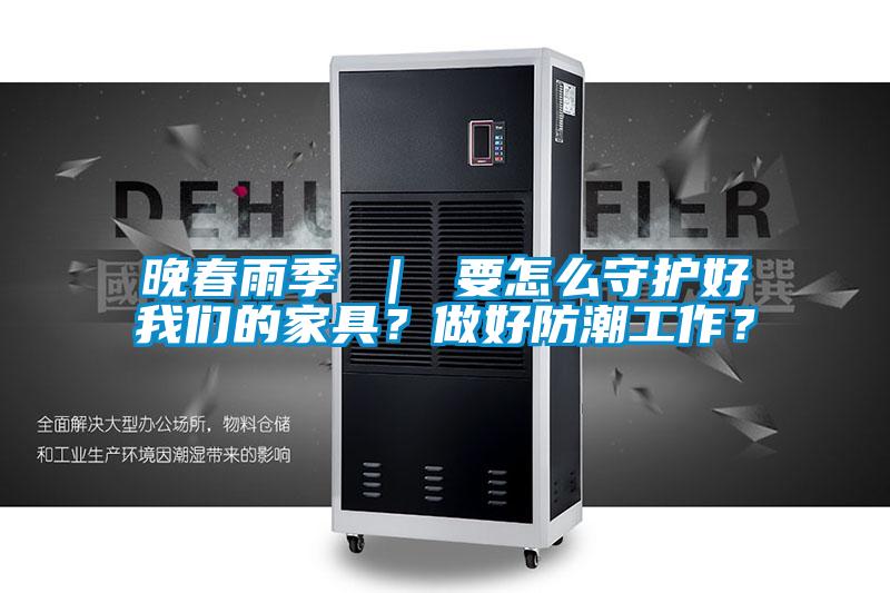 晚春雨季 | 要怎么守护好我们的家具?做好防潮工作?