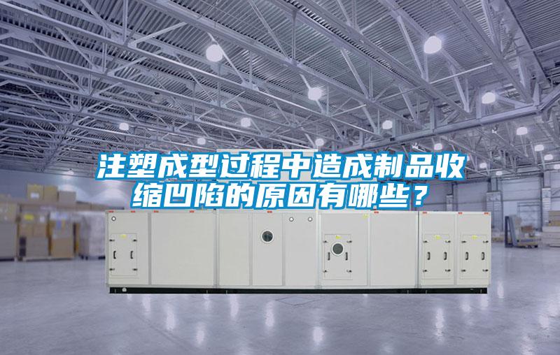 注塑成型过程中造成制品收缩凹陷的原因有哪些?