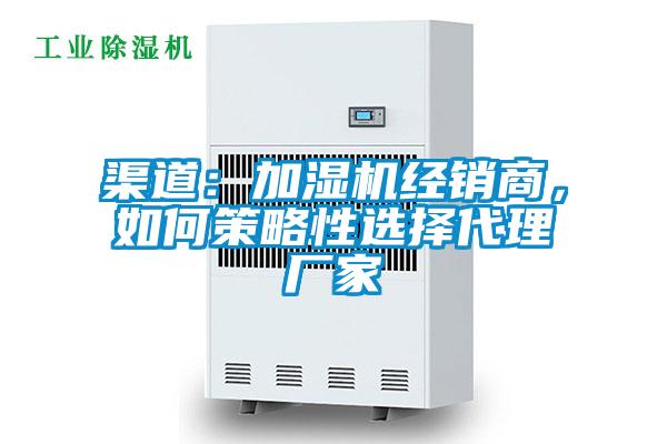 渠道:加湿机经销商,如何策略性选择代理厂家