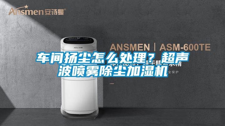 车间扬尘怎么处理?超声波喷雾除尘加湿机