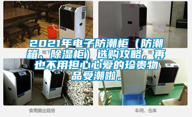 2021年电子防潮柜(防潮箱、除湿柜)选购攻略,再也不用担心心爱的珍贵物品受潮啦。