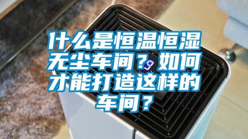 什么是恒温恒湿无尘车间?如何才能打造这样的车间?