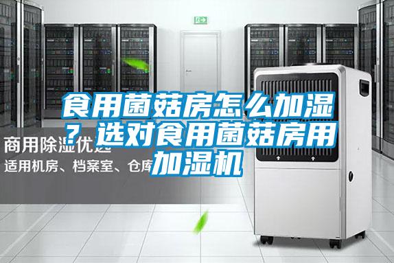 食用菌菇房怎么加湿?选对食用菌菇房用加湿机