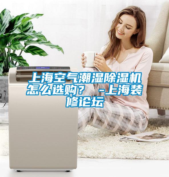 上海空气潮湿除湿机怎么选购? -上海装修论坛