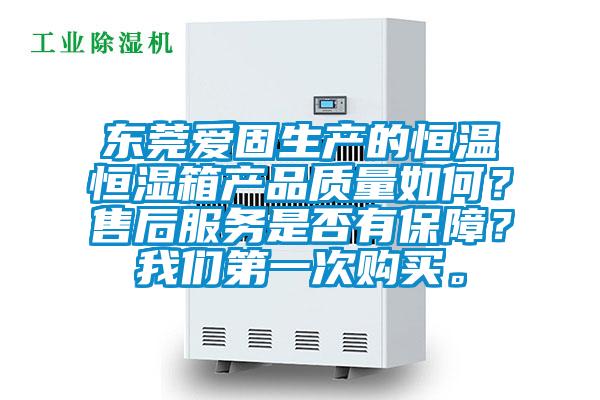 东莞爱固生产的恒温恒湿箱产品质量如何?售后服务是否有保障?我们第一次购买。