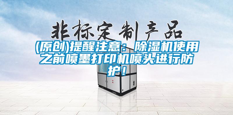 (原创)提醒注意:除湿机使用之前喷墨打印机喷头进行防护!