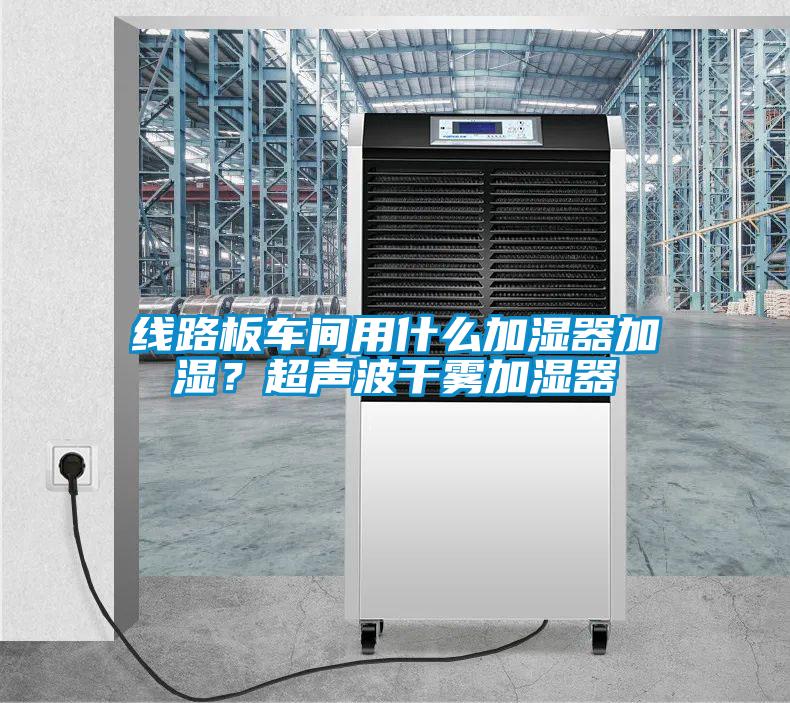 线路板车间用什么加湿器加湿?超声波干雾加湿器