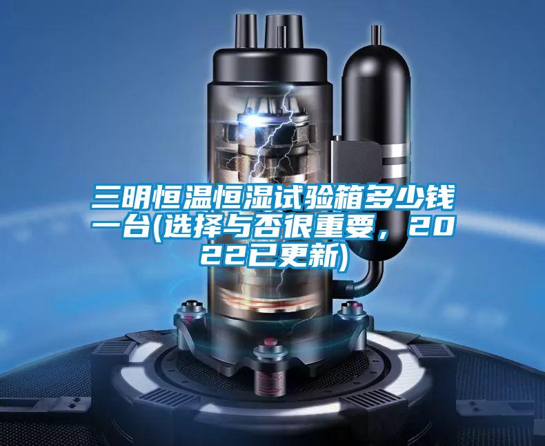 三明恒温恒湿试验箱多少钱一台(选择与否很重要,2022已更新)