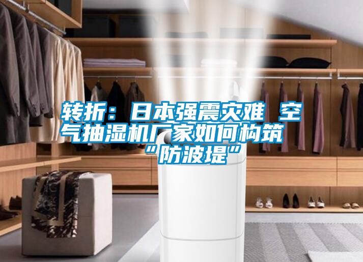转折:日本强震灾难 空气抽湿机厂家如何构筑“防波堤”