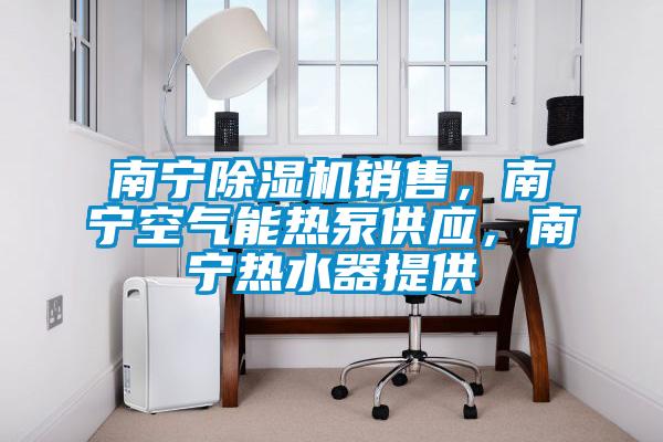 南宁除湿机销售,南宁空气能热泵供应,南宁热水器提供