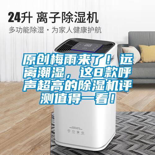 原创梅雨来了!远离潮湿,这8款呼声超高的除湿机评测值得一看!