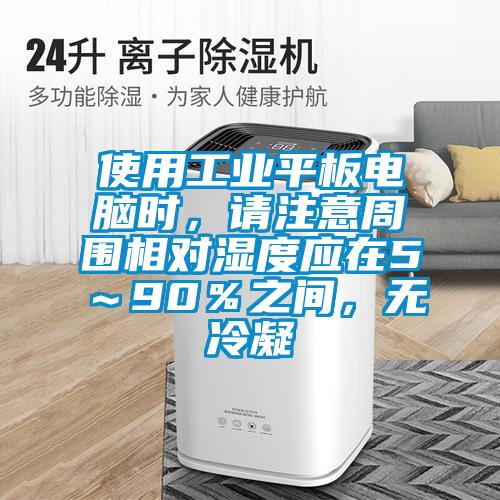 使用工业平板电脑时,请注意周围相对湿度应在5~90%之间,无冷凝