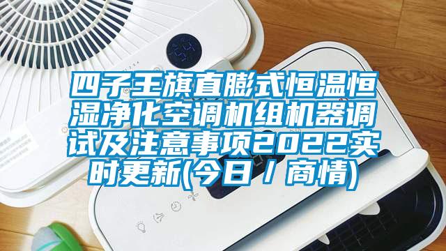 四子王旗直膨式恒温恒湿净化空调机组机器调试及注意事项2022实时更新(今日/商情)