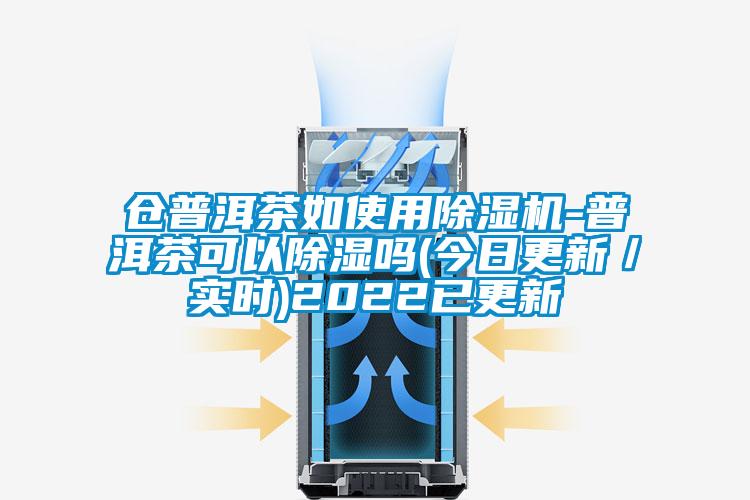 仓普洱茶如使用除湿机-普洱茶可以除湿吗(今日更新/实时)2022已更新
