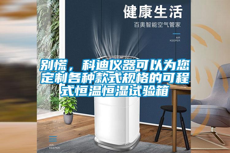 别慌,科迪仪器可以为您定制各种款式规格的可程式恒温恒湿试验箱