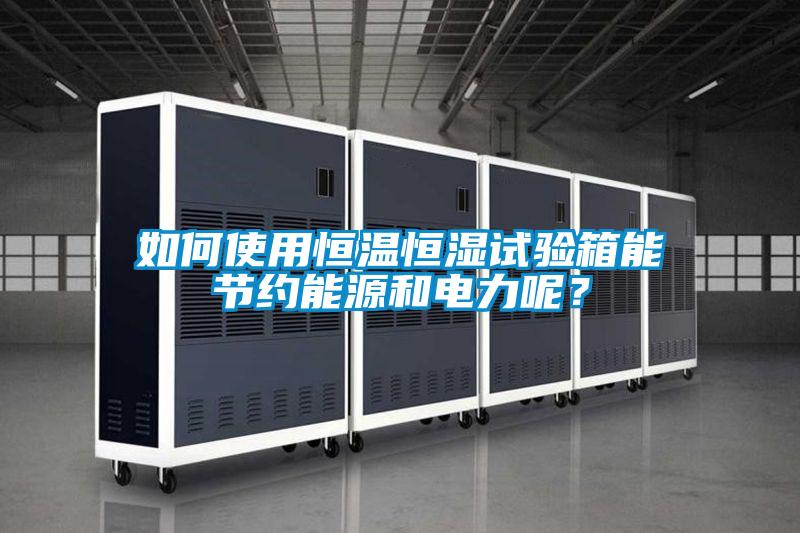 如何使用恒温恒湿试验箱能节约能源和电力呢?