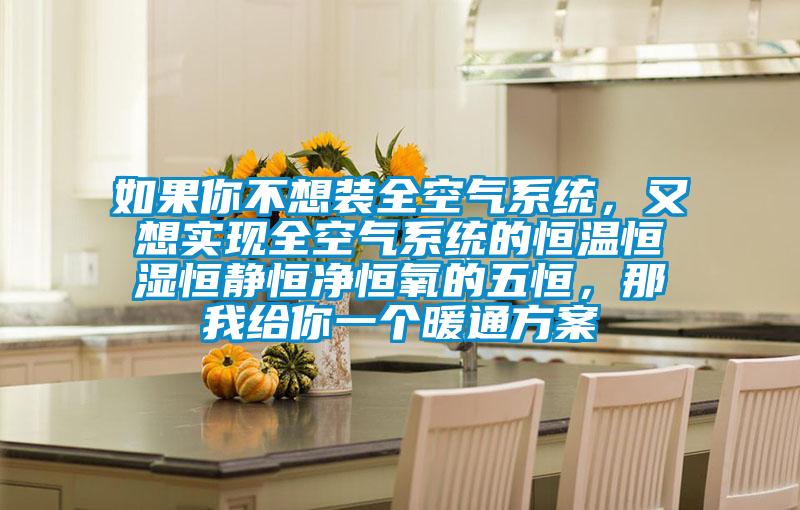 如果你不想装全空气系统,又想实现全空气系统的恒温恒湿恒静恒净恒氧的五恒,那我给你一个暖通方案