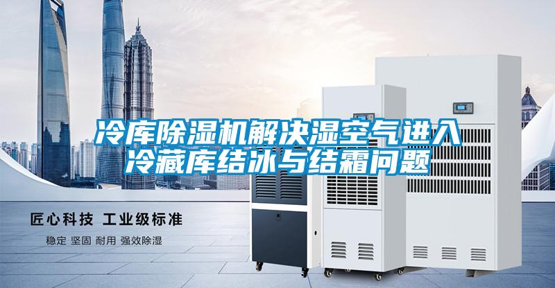 冷库除湿机解决湿空气进入冷藏库结冰与结霜问题