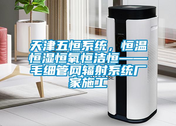 天津五恒系统,恒温恒湿恒氧恒洁恒——毛细管网辐射系统厂家施工