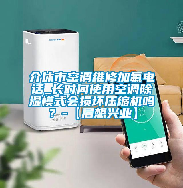 介休市空调维修加氟电话_长时间使用空调除湿模式会损坏压缩机吗?-【居想兴业】
