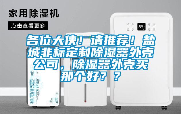 各位大侠!请推荐!盐城非标定制除湿器外壳公司,除湿器外壳买那个好??