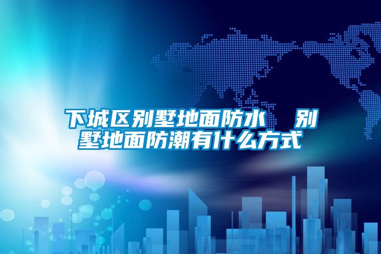 下城区别墅地面防水 别墅地面防潮有什么方式