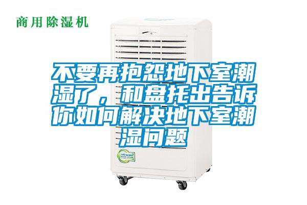 不要再抱怨地下室潮湿了,和盘托出告诉你如何解决地下室潮湿问题