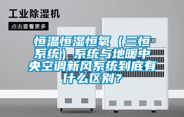 恒温恒湿恒氧(三恒系统)系统与地暖中央空调新风系统到底有什么区别?