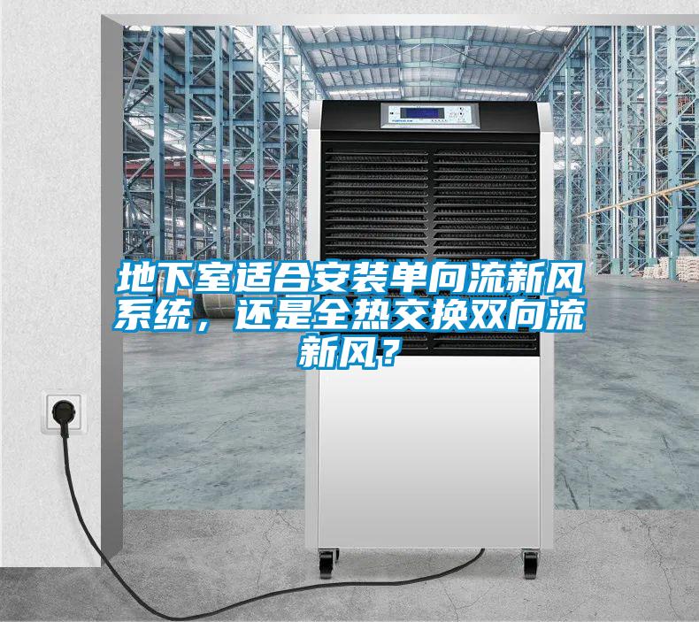 地下室适合安装单向流新风系统,还是全热交换双向流新风?