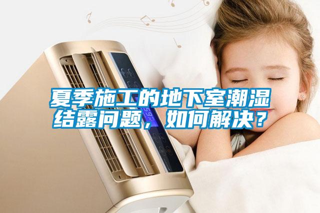 夏季施工的地下室潮湿结露问题,如何解决?