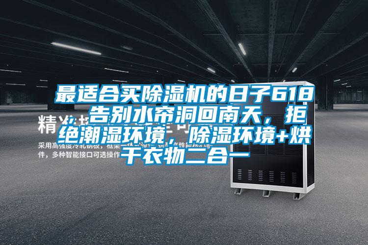 最适合买除湿机的日子618,告别水帘洞回南天,拒绝潮湿环境,除湿环境+烘干衣物二合一