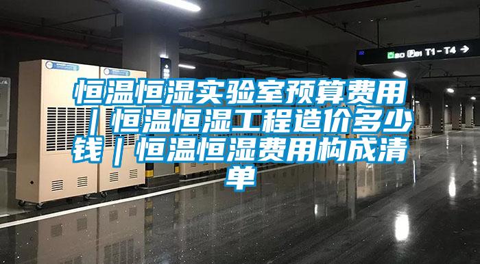 恒温恒湿实验室预算费用|恒温恒湿工程造价多少钱|恒温恒湿费用构成清单