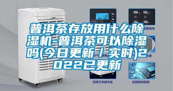 普洱茶存放用什么除湿机-普洱茶可以除湿吗(今日更新/实时)2022已更新