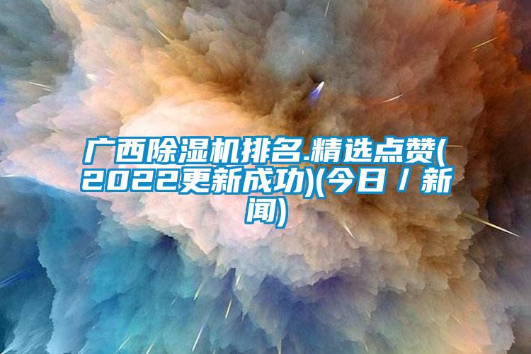广西除湿机排名.精选点赞(2022更新成功)(今日/新闻)