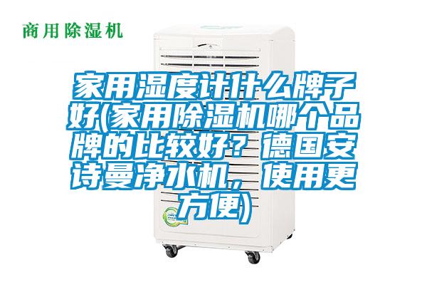 家用湿度计什么牌子好(家用除湿机哪个品牌的比较好?德国安诗曼净水机,使用更方便)