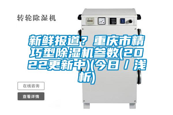 新鲜报道?重庆市精巧型除湿机参数(2022更新中)(今日/浅析)