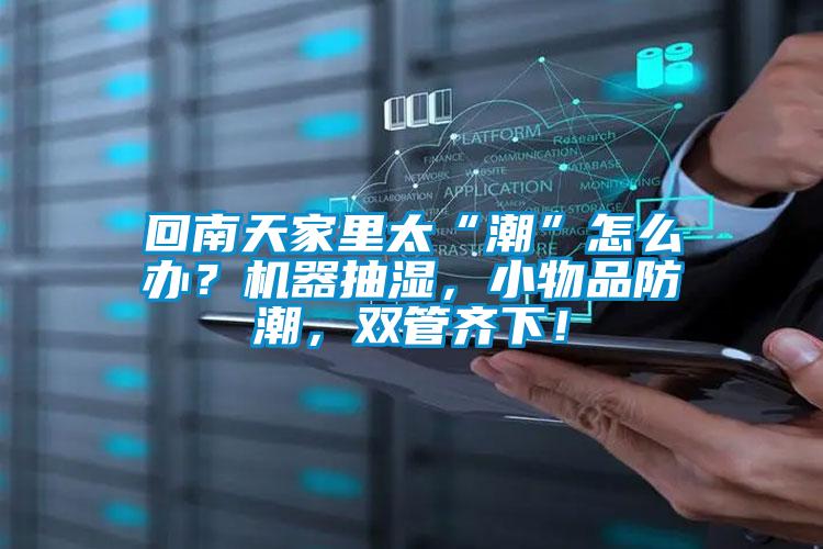 回南天家里太“潮”怎么办?机器抽湿,小物品防潮,双管齐下!